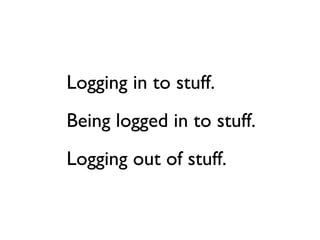 Logging in to stuff.
Being logged in to stuff.
Logging out of stuff.
 