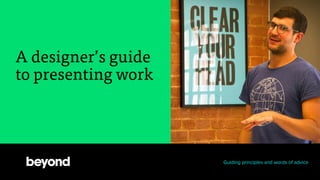 A designer’s guide
to presenting work
Guiding principles and words of advice
 