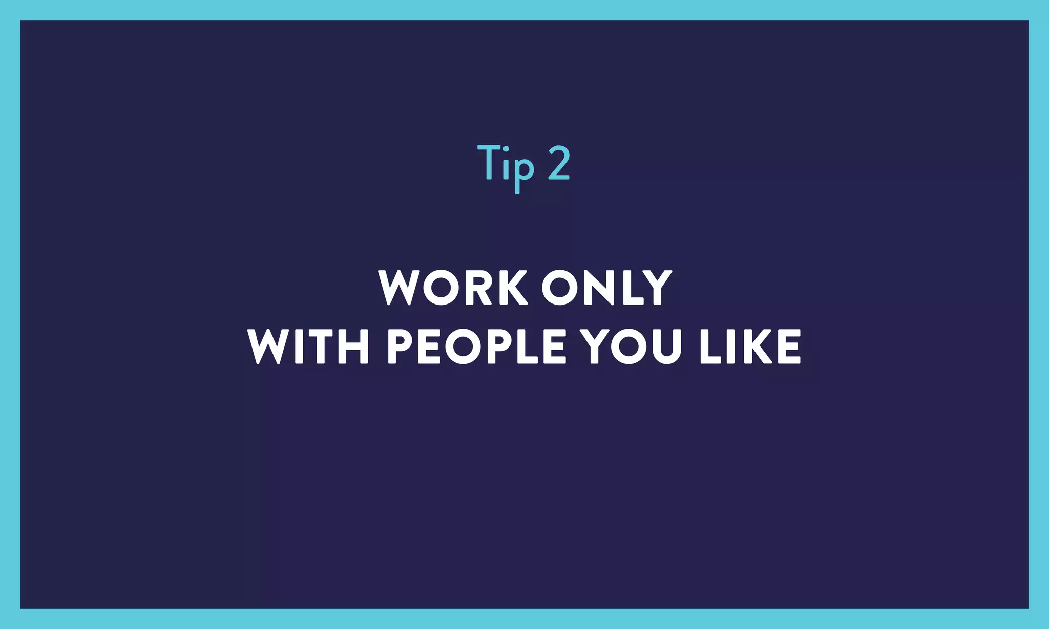 Tip 2
WORK ONLY
WITH PEOPLE YOU LIKE
 