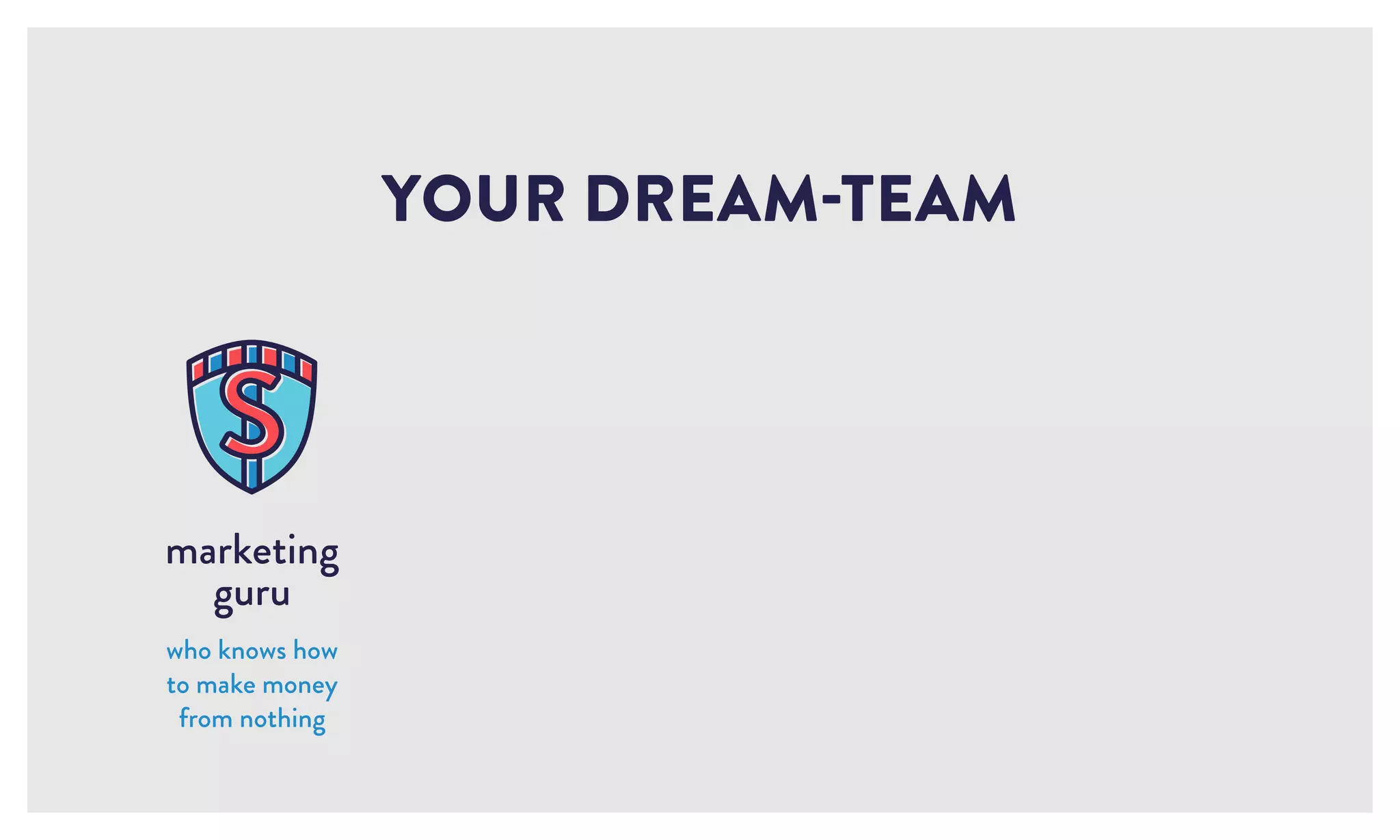 YOUR DREAM-TEAM
marketing
guru
who knows how
to make money
from nothing
 