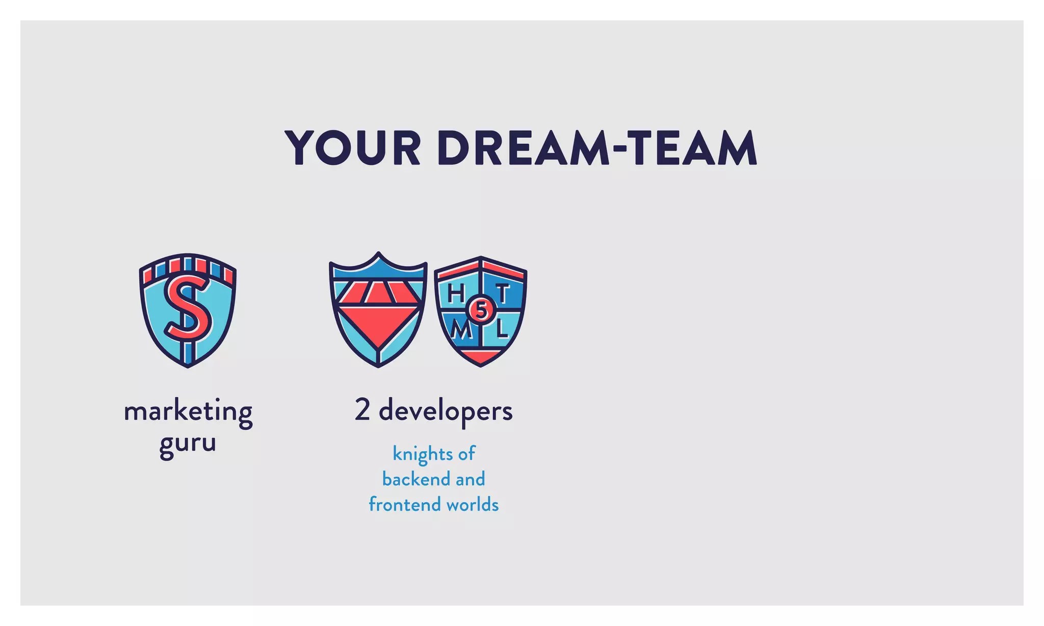 2 developers
knights of
backend and
frontend worlds
YOUR DREAM-TEAM
marketing
guru
 