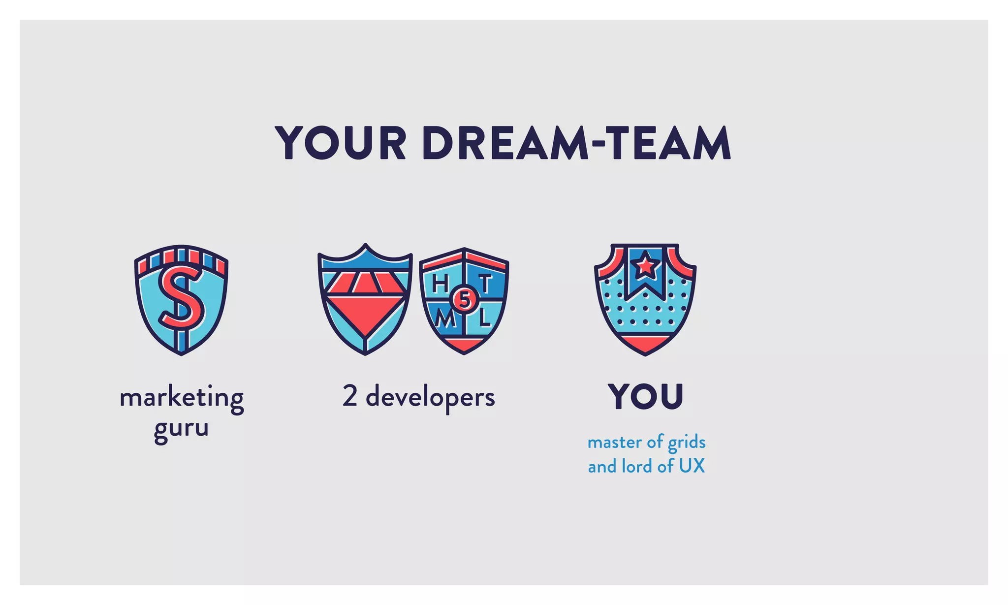 2 developers
YOUR DREAM-TEAM
YOU
master of grids
and lord of UX
marketing
guru
 