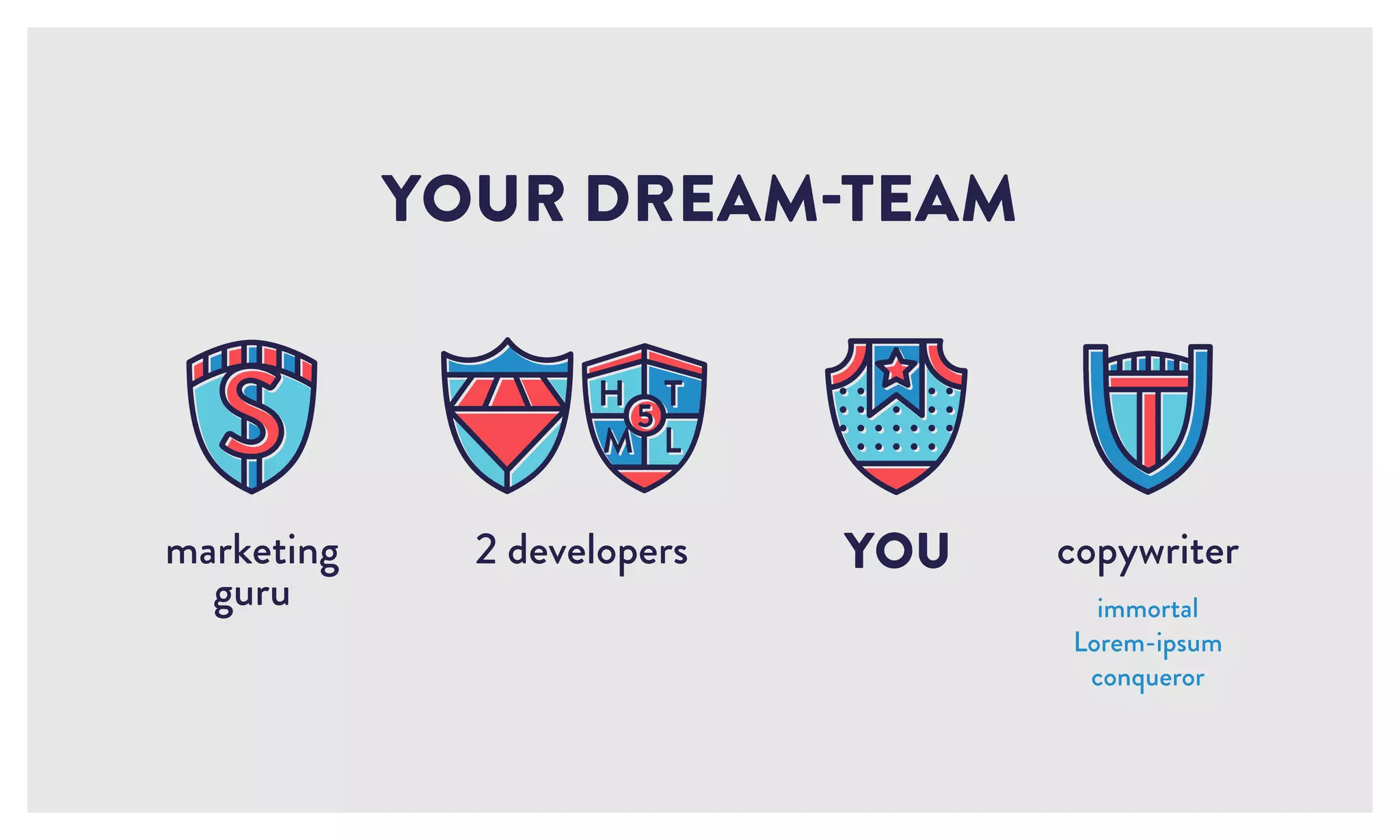 2 developers
YOUR DREAM-TEAM
YOU copywriter
immortal
Lorem-ipsum
conqueror
marketing
guru
 