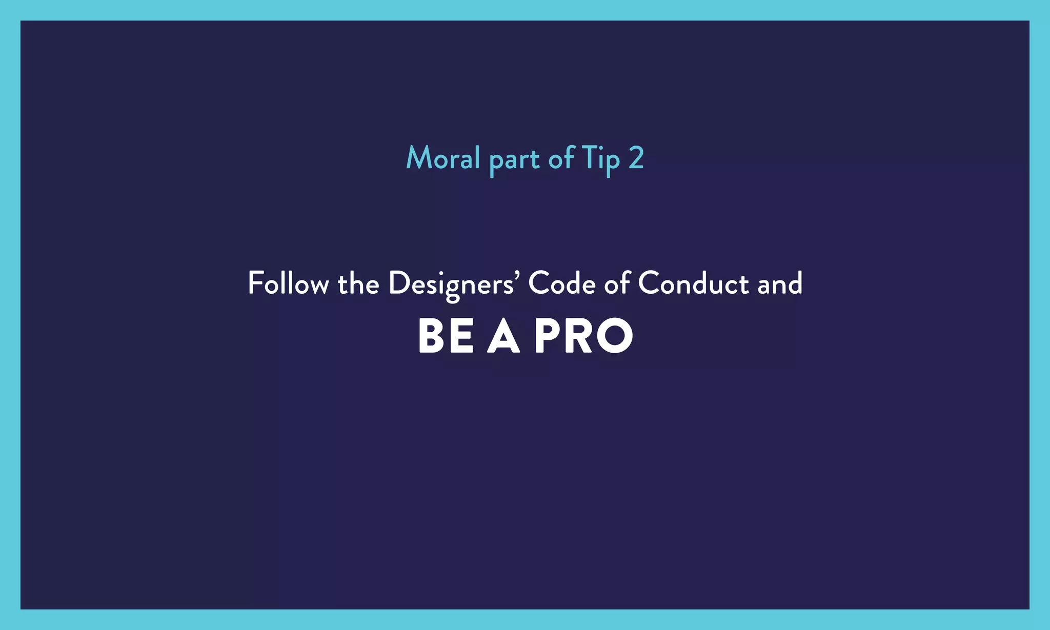 Follow the Designers’ Code of Conduct and
BE A PRO
Moral part of Tip 2
 