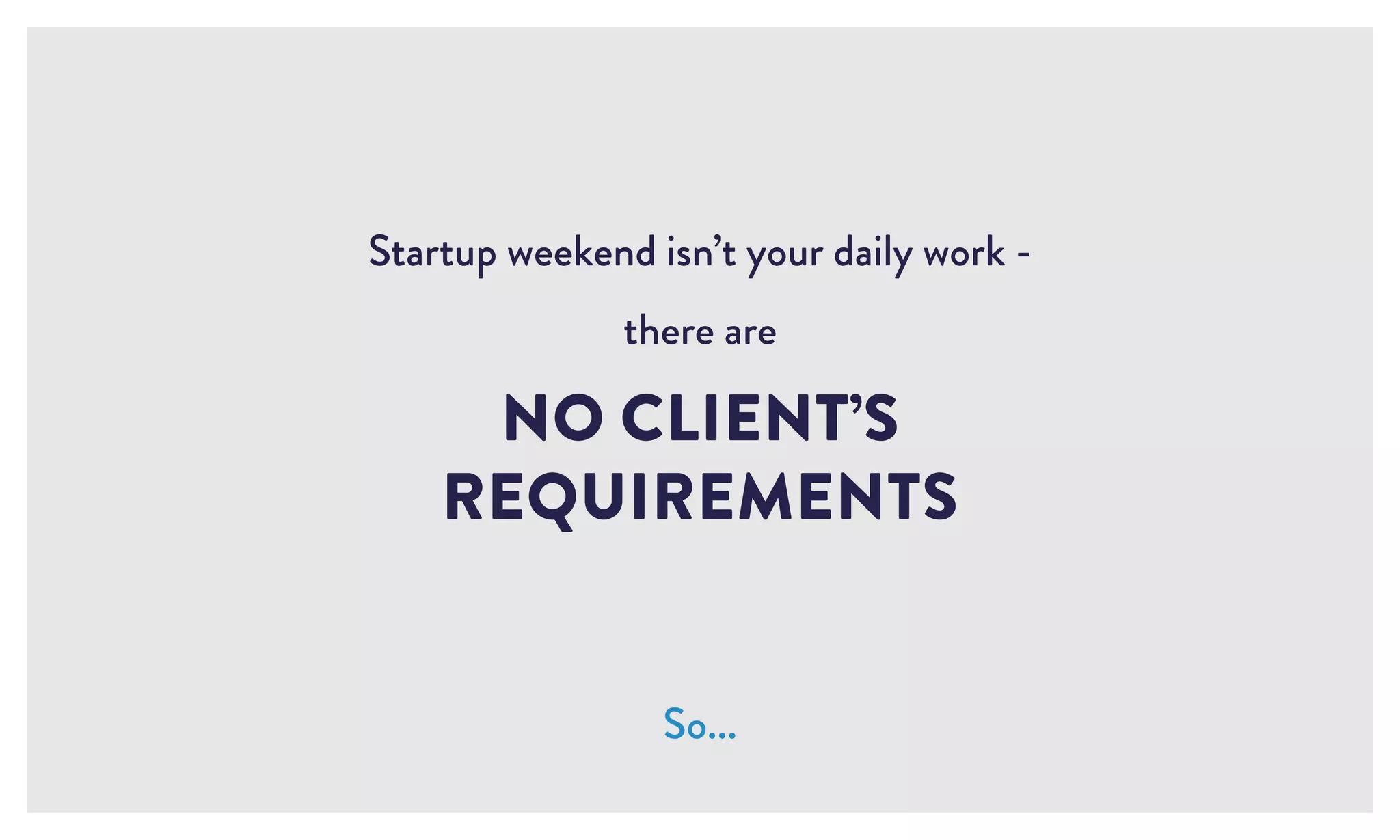 Startup weekend isn’t your daily work -
there are
NO CLIENT’S
REQUIREMENTS
So...
 