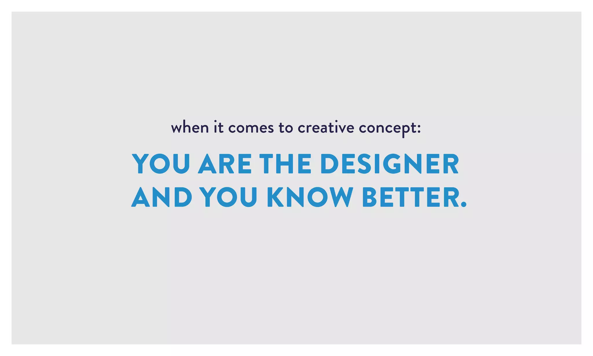 when it comes to creative concept:
YOU ARE THE DESIGNER
AND YOU KNOW BETTER.
 