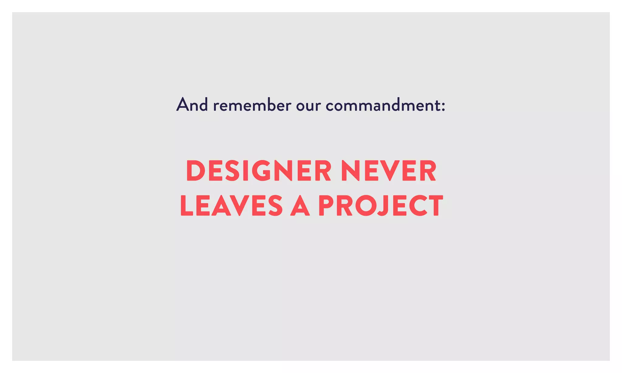And remember our commandment:
DESIGNER NEVER
LEAVES A PROJECT
 