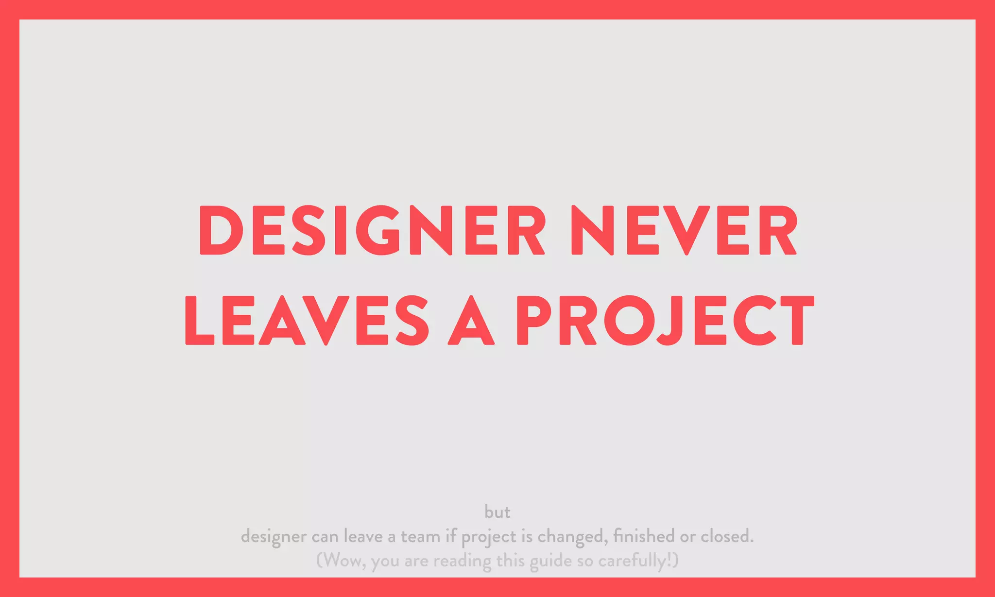 DESIGNER NEVER
LEAVES A PROJECT
but
designer can leave a team if project is changed, finished or closed.
(Wow, you are reading this guide so carefully!)
 