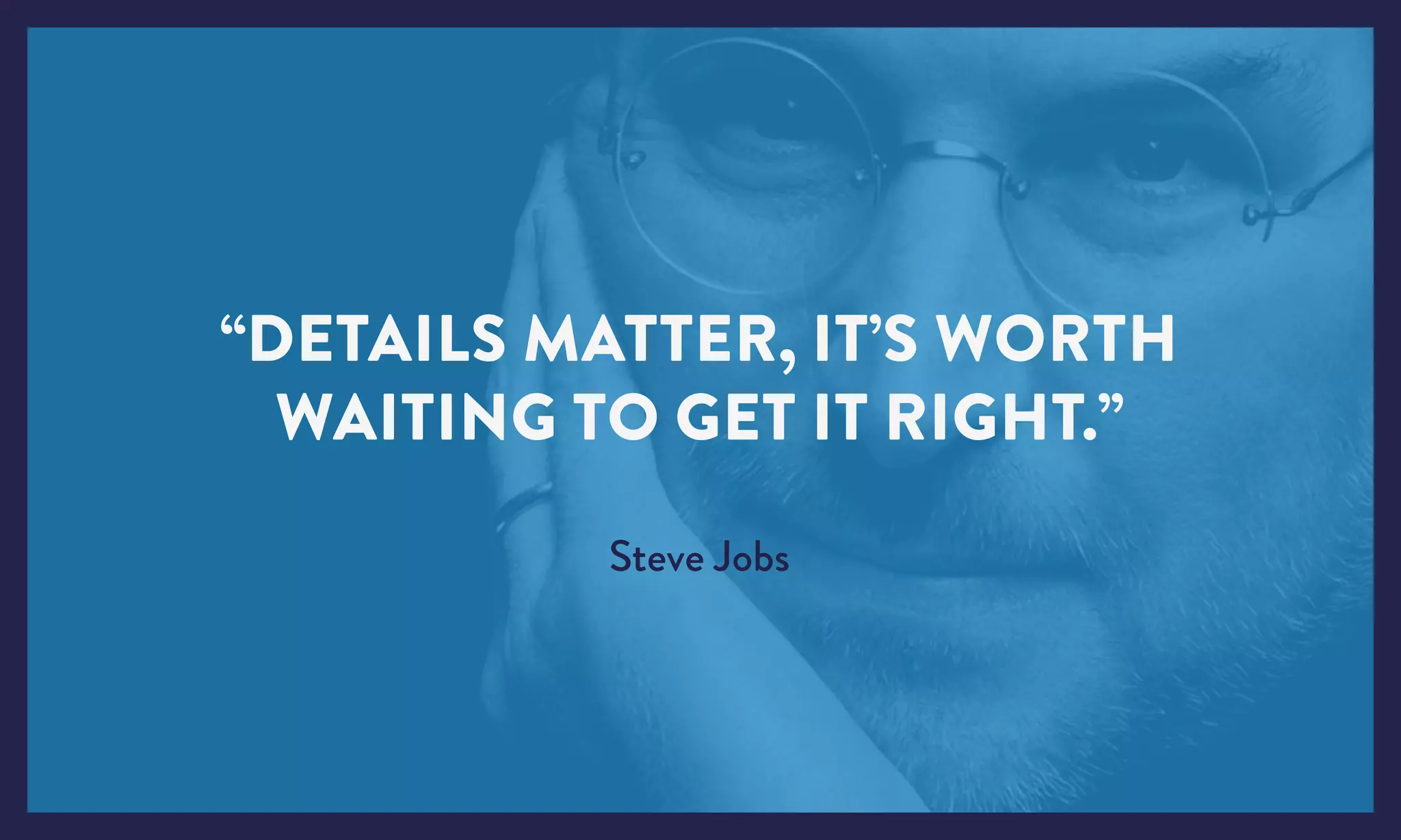 “DETAILS MATTER, IT’S WORTH
WAITING TO GET IT RIGHT.”
Steve Jobs
 