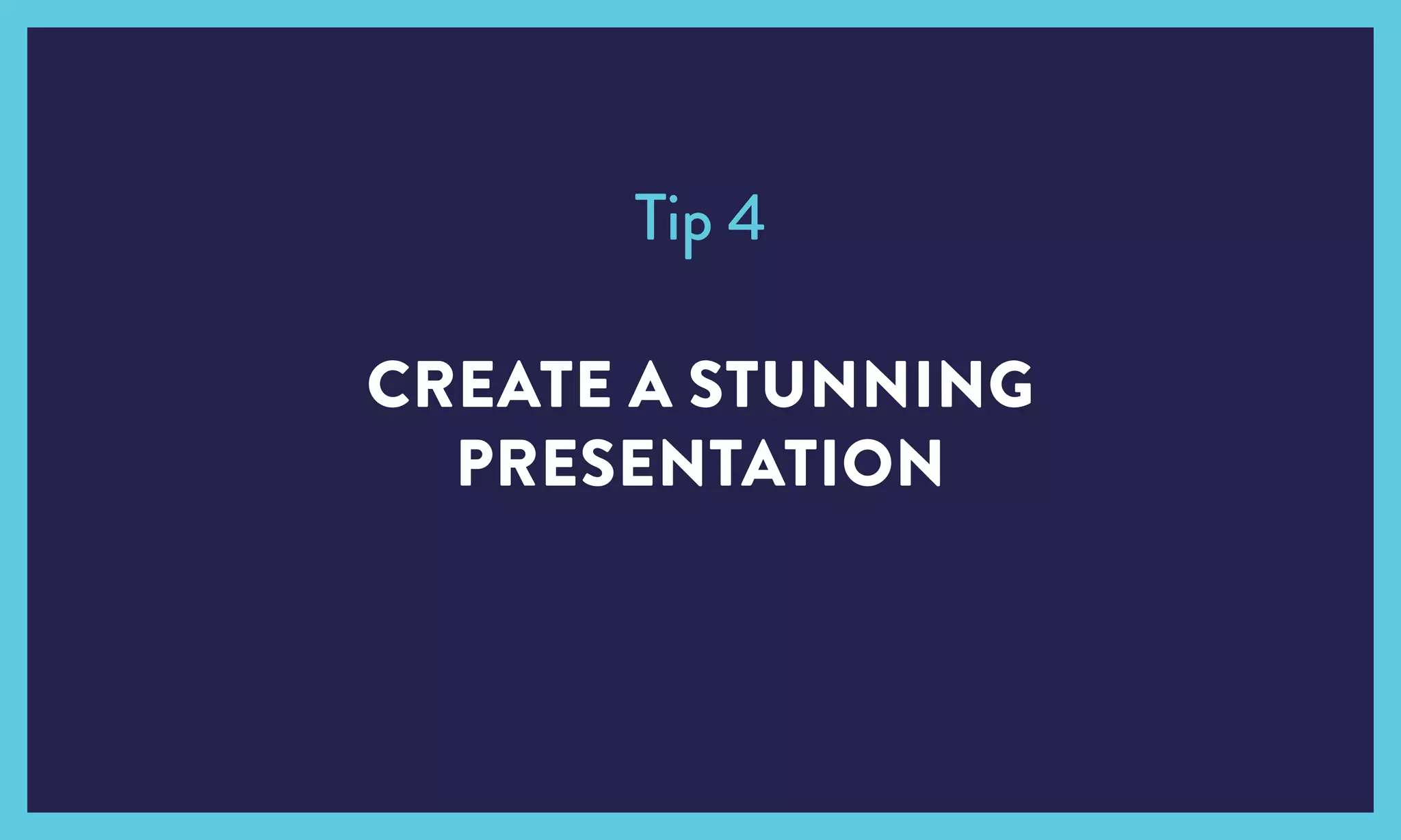 CREATE A STUNNING
PRESENTATION
Tip 4
 