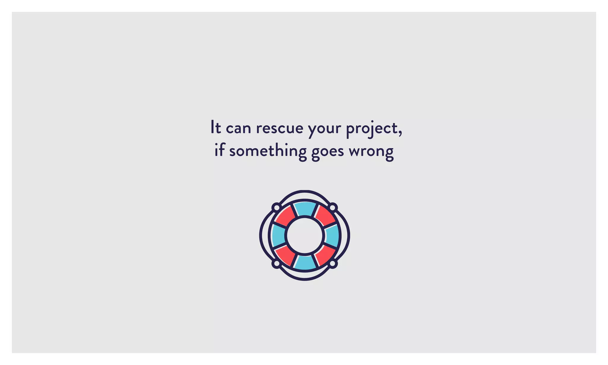It can rescue your project,
if something goes wrong
 