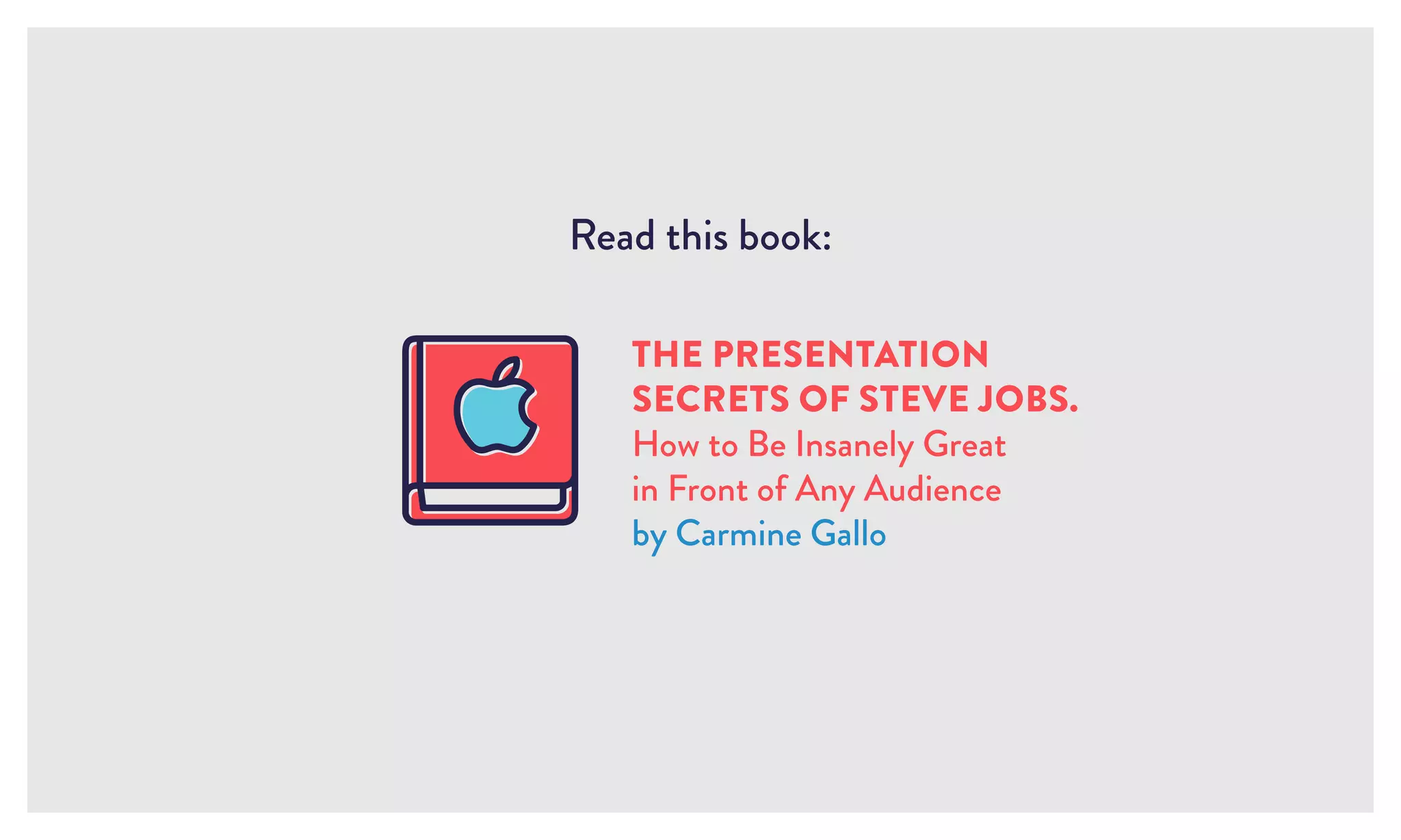 Read this book:
THE PRESENTATION
SECRETS OF STEVE JOBS.
How to Be Insanely Great
in Front of Any Audience
by Carmine Gallo
 