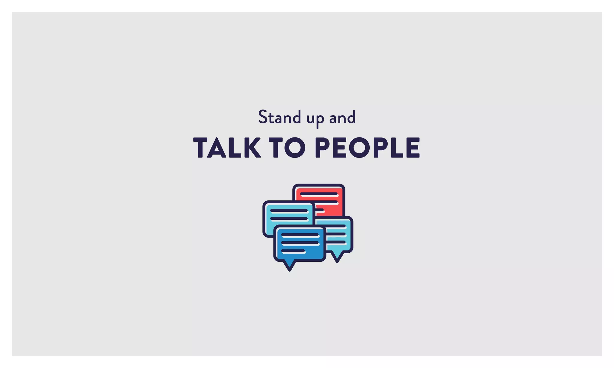 Stand up and
TALK TO PEOPLE
 