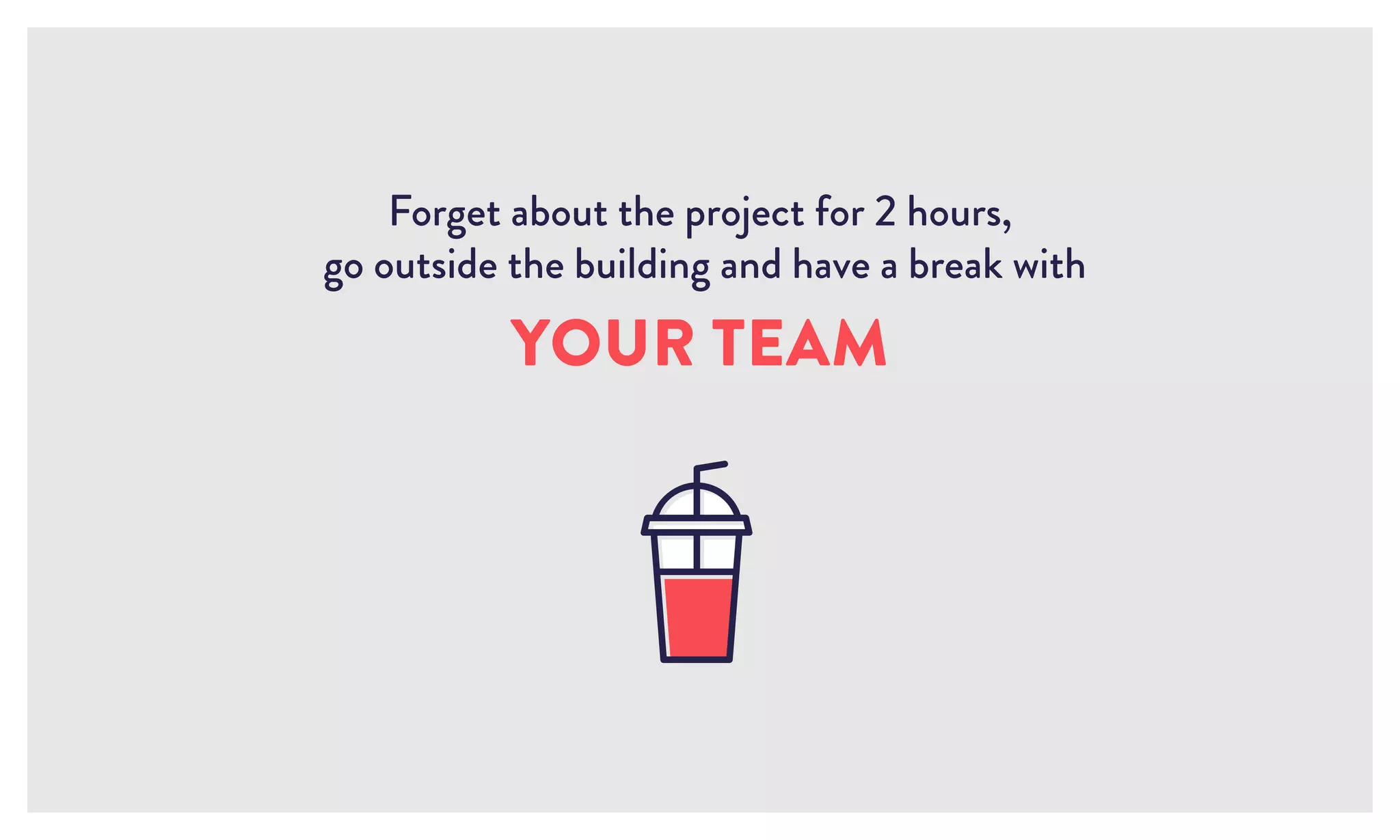 Forget about the project for 2 hours,
go outside the building and have a break with
YOUR TEAM
 