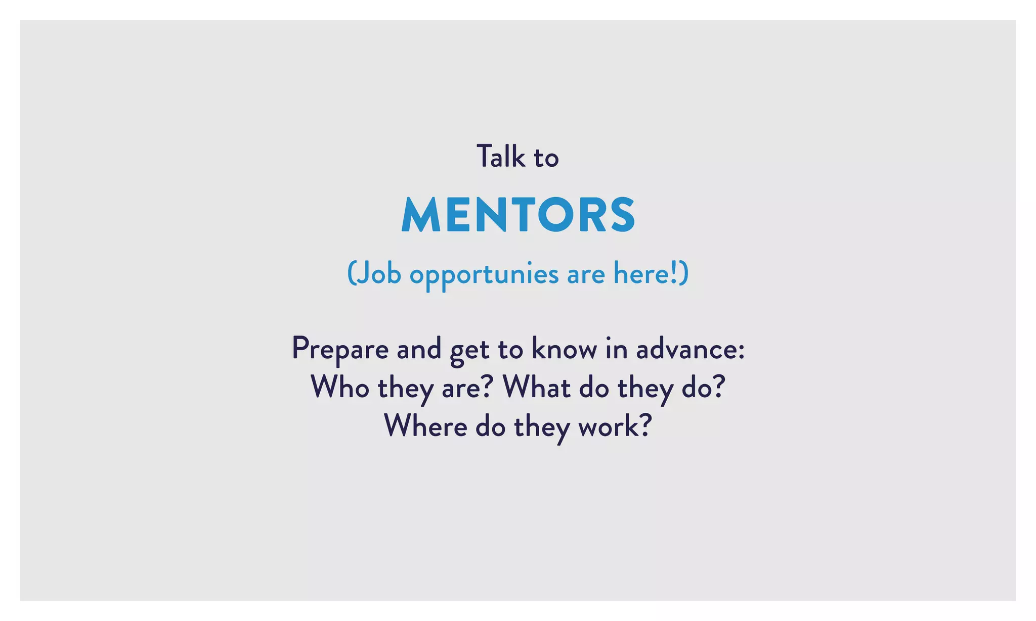 Talk to
MENTORS
(Job opportunies are here!)
Prepare and get to know in advance:
Who they are? What do they do?
Where do they work?
 