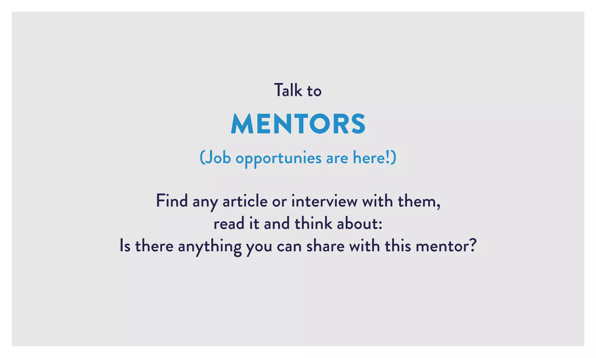 Talk to
MENTORS
(Job opportunies are here!)
Find any article or interview with them,
read it and think about:
Is there anything you can share with this mentor?
 