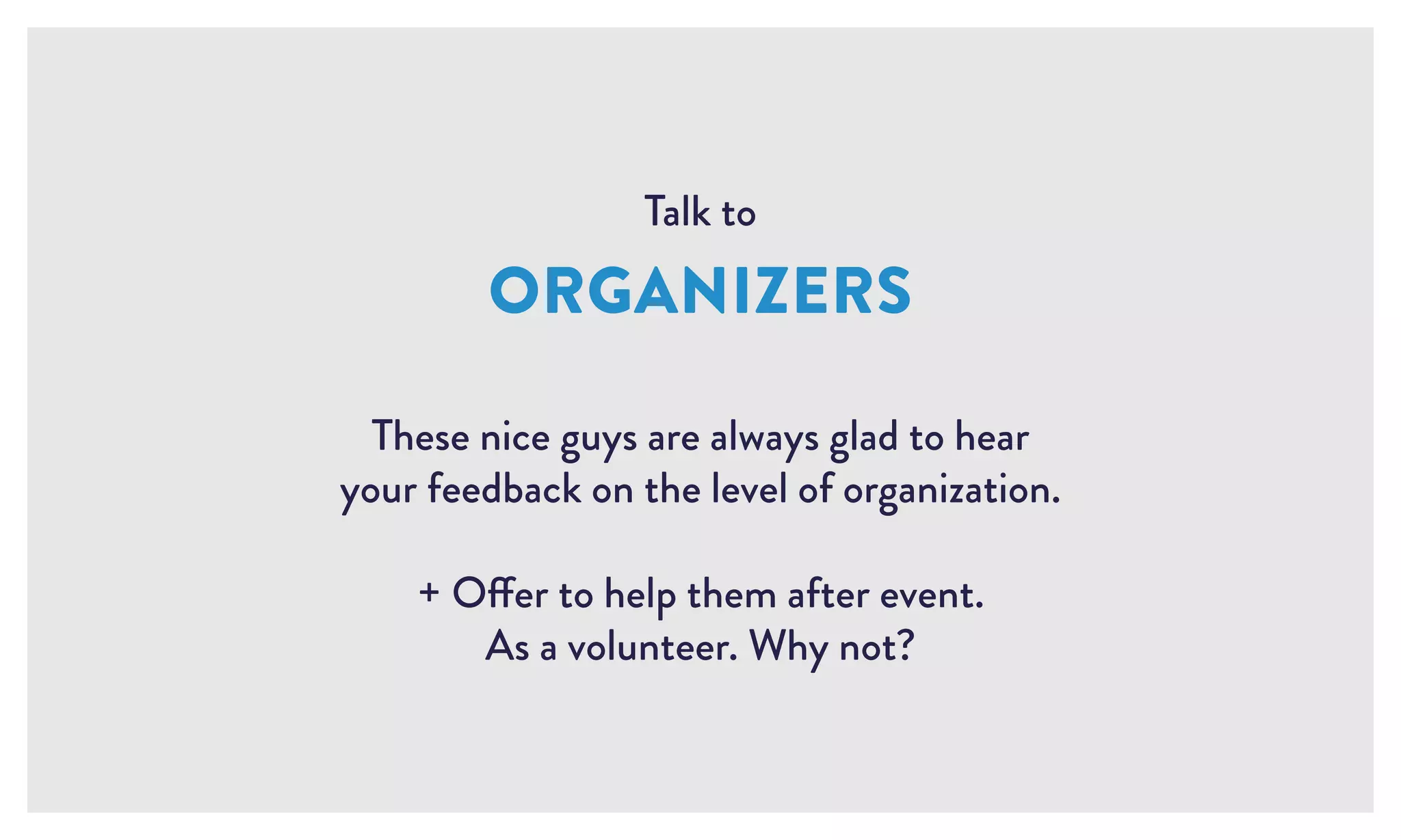 Talk to
ORGANIZERS
These nice guys are always glad to hear
your feedback on the level of organization.
+ Offer to help them after event.
As a volunteer. Why not?
 