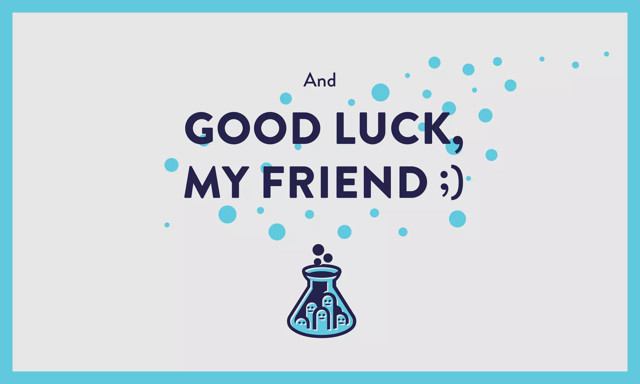 GOOD LUCK,
MY FRIEND ;)
And
 