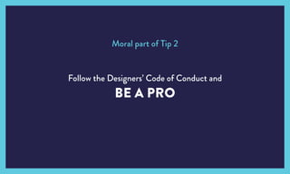 Follow the Designers’ Code of Conduct and
BE A PRO
Moral part of Tip 2
 