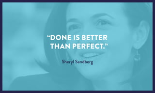 “DONE IS BETTER
THAN PERFECT.”
Sheryl Sandberg
 