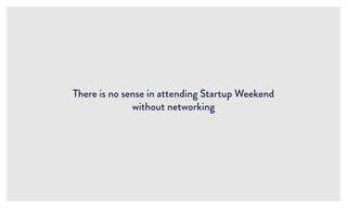 There is no sense in attending Startup Weekend
without networking
 