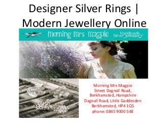 Designer Silver Rings | 
Modern Jewellery Online 
Morning Mrs Magpie 
Street Dagnall Road, 
Berkhamsted, Hampshire 
Dagnall Road, Little Gaddesden 
Berkhamsted, HP4 1QS 
phone: 0845 9000 548 
 