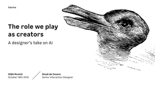 The role we play
as creators
A designer’s take on AI
IXDA Munich
October 18th 2018
Giusè de Cesare
Senior Interaction Designer
 