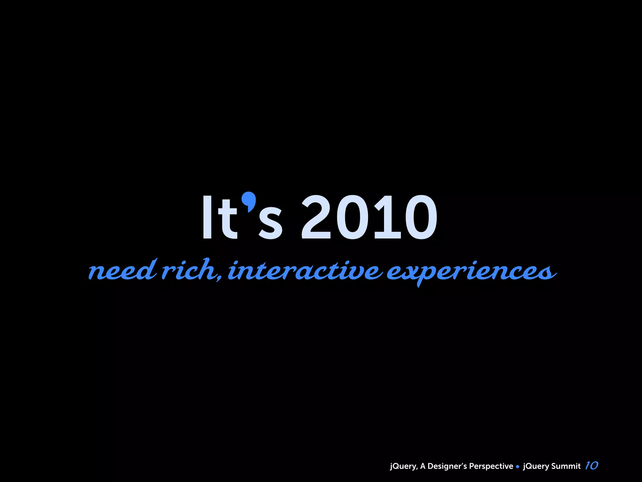 jQuery, A Designer’s Perspective jQuery Summit
It’s 2010
need rich, interactive experiences
10
 