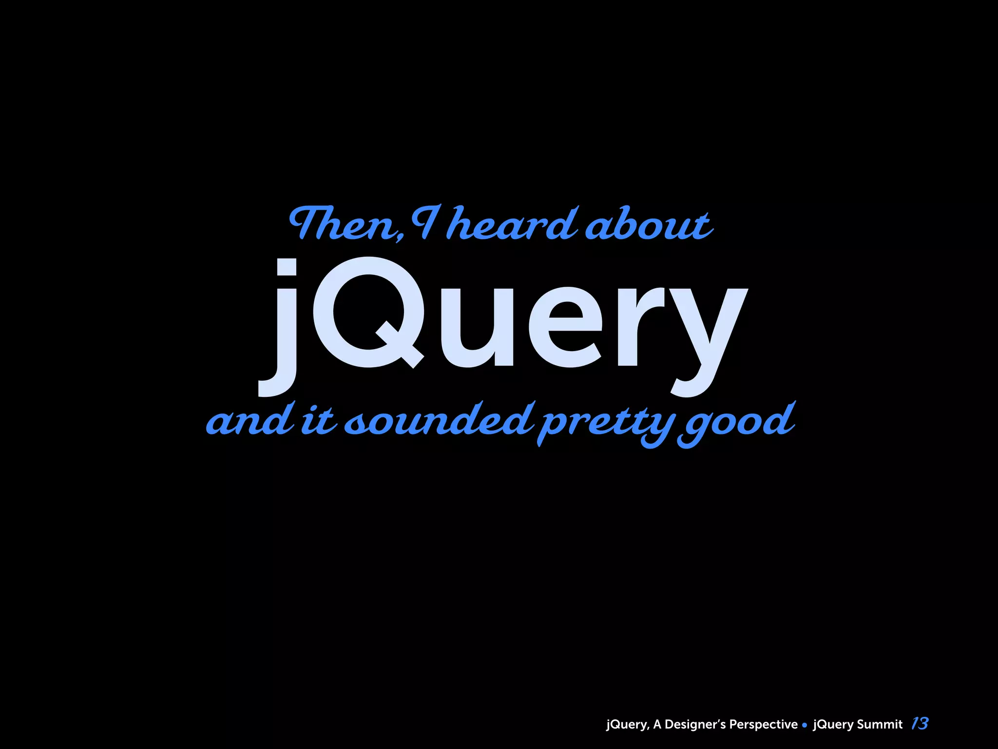 jQuery, A Designer’s Perspective jQuery Summit
jQuery
13
and it sounded pretty good
Then,I heard about
 