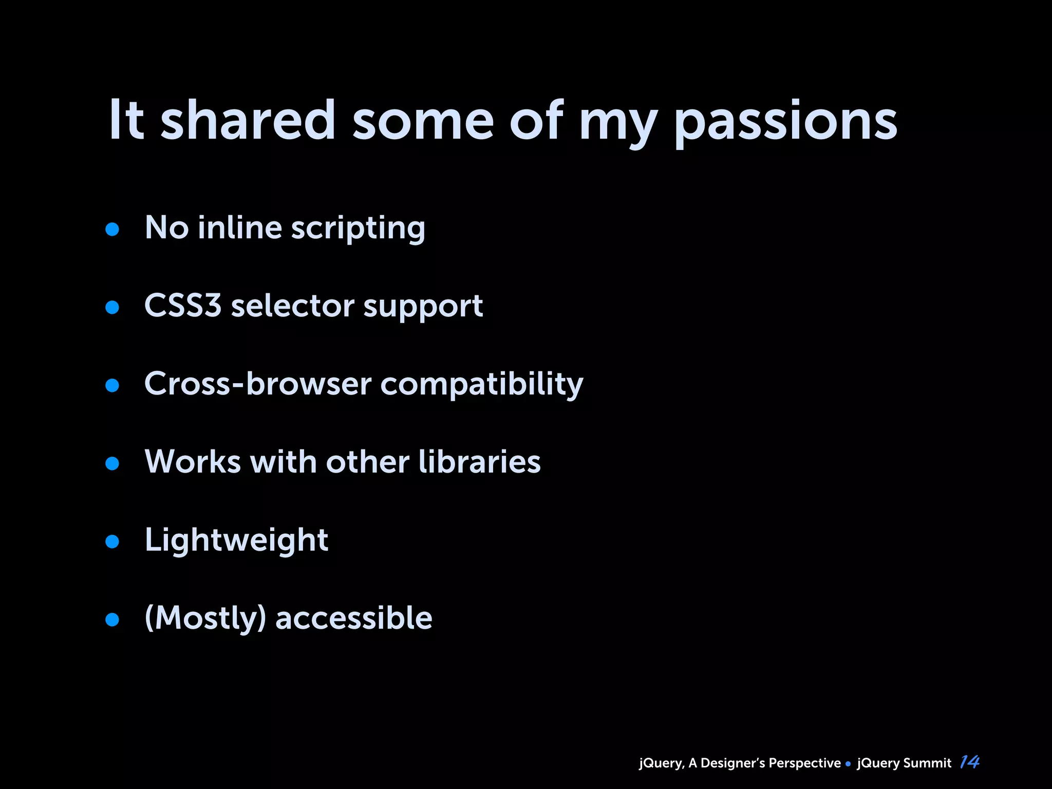 jQuery, A Designer’s Perspective jQuery Summit
It shared some of my passions
• No inline scripting
• CSS3 selector support
• Cross-browser compatibility
• Works with other libraries
• Lightweight
• (Mostly) accessible
14
 