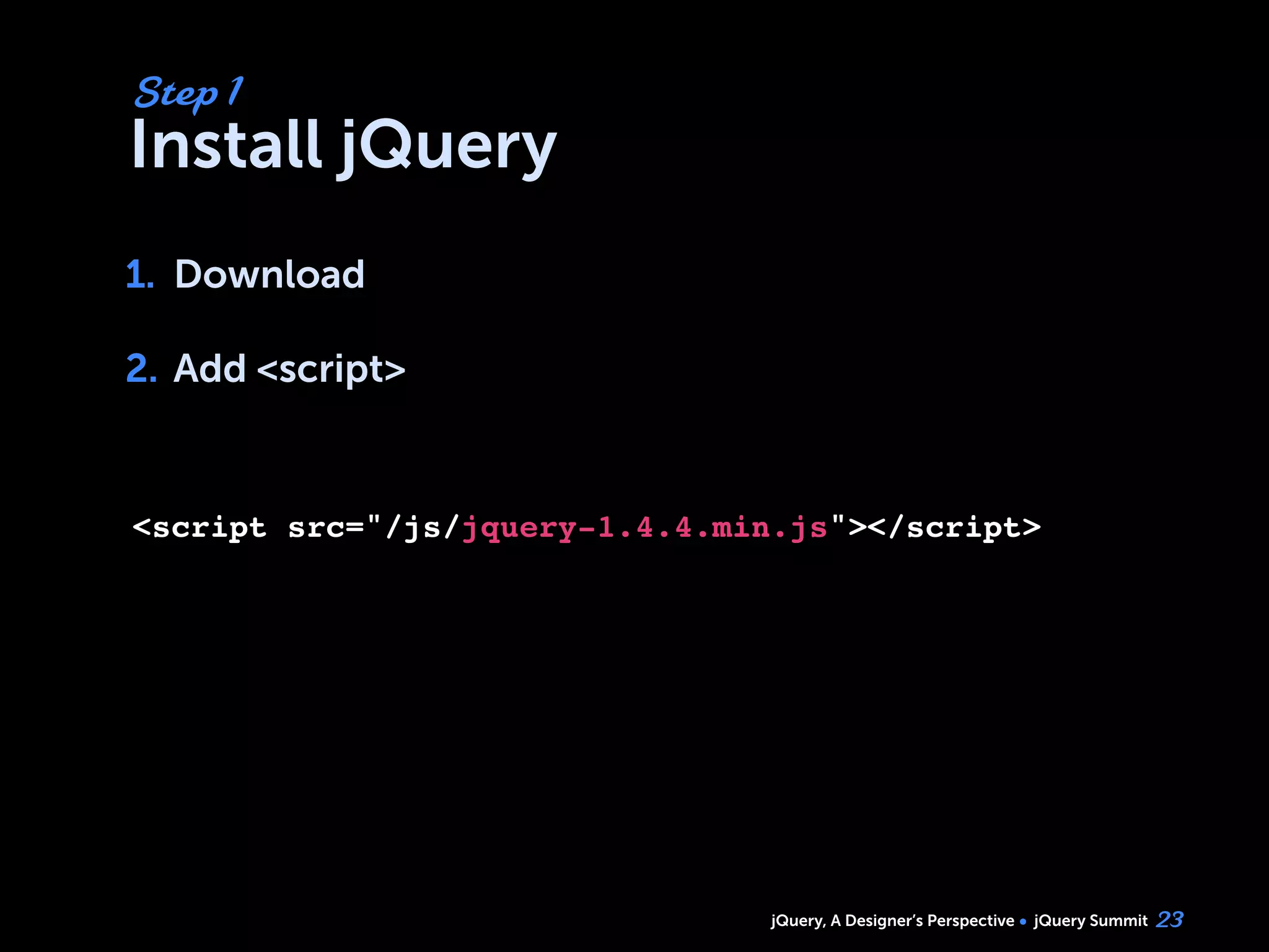 jQuery, A Designer’s Perspective jQuery Summit
Install jQuery
1. Download
2. Add <script>
23
Step 1
1.
2.
<script src="/js/jquery-1.4.4.min.js"></script>
 