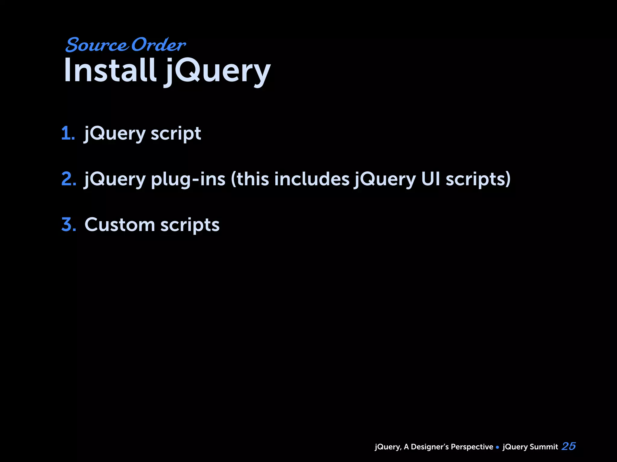 jQuery, A Designer’s Perspective jQuery Summit
Install jQuery
1. jQuery script
2. jQuery plug-ins (this includes jQuery UI scripts)
3. Custom scripts
25
Source Order
1.
2.
3.
 