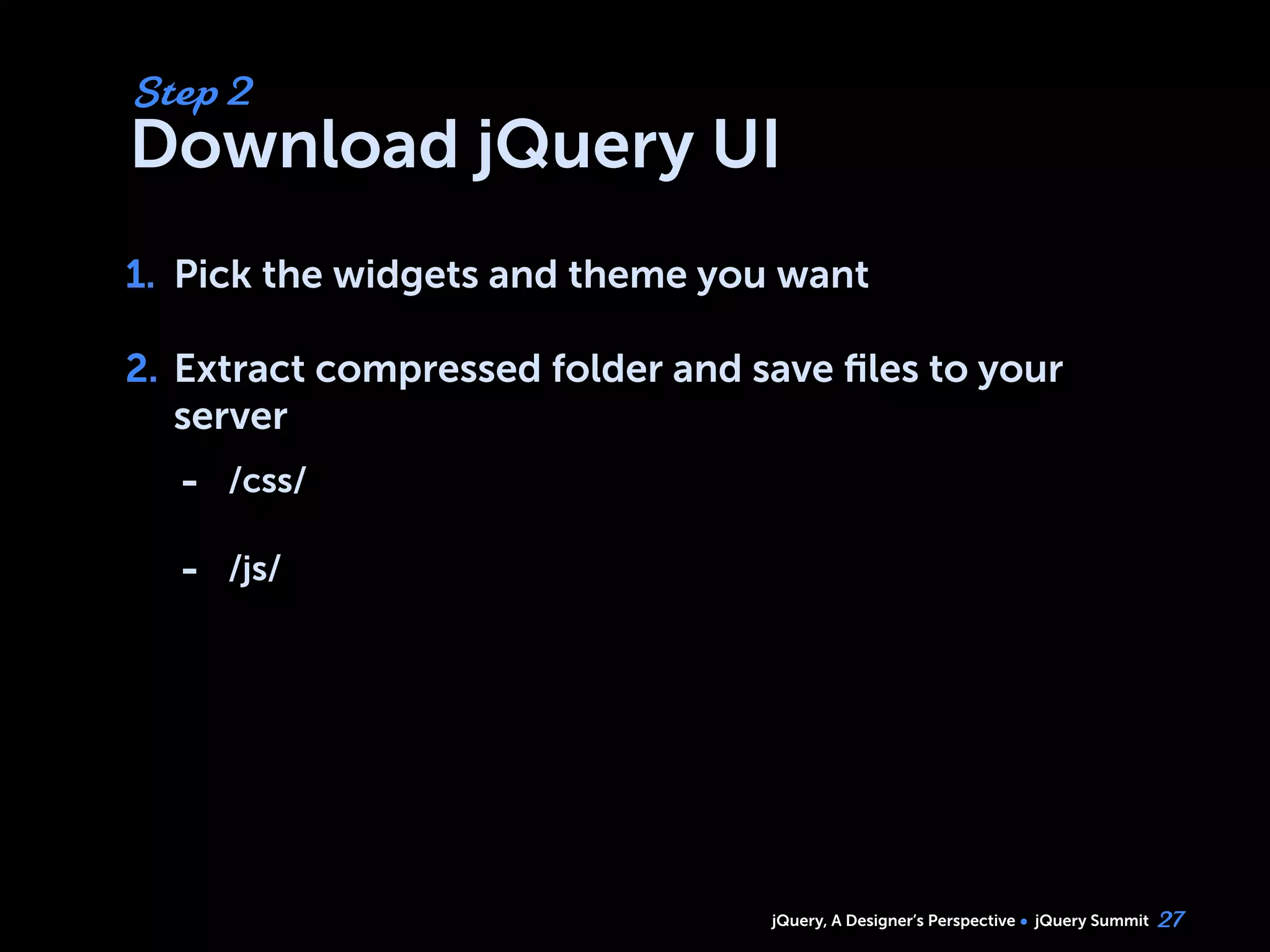 jQuery, A Designer’s Perspective jQuery Summit
Download jQuery UI
1. Pick the widgets and theme you want
2. Extract compressed folder and save ﬁles to your
server
27
Step 2
1.
2.
- /css/
- /js/
 