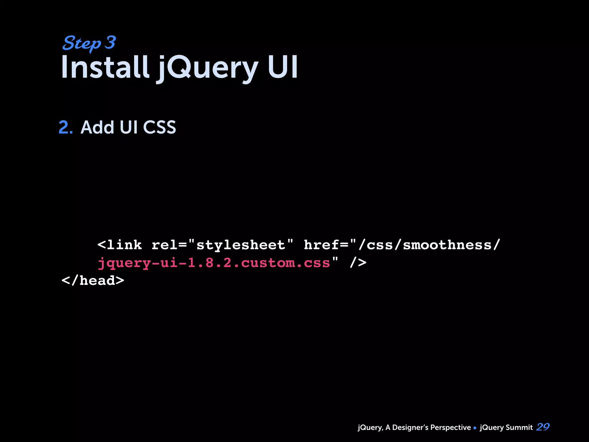 jQuery, A Designer’s Perspective jQuery Summit
Install jQuery UI
2. Add UI CSS
29
Step 3
2.
<link rel="stylesheet" href="/css/smoothness/
jquery-ui-1.8.2.custom.css" />
</head>
 