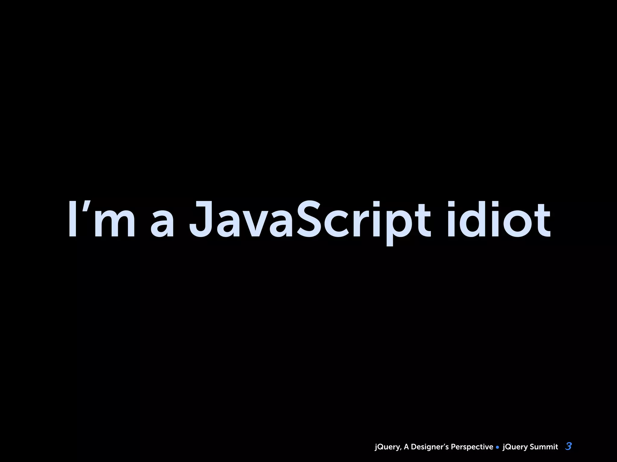 jQuery, A Designer’s Perspective jQuery Summit
I’m a JavaScript idiot
3
 