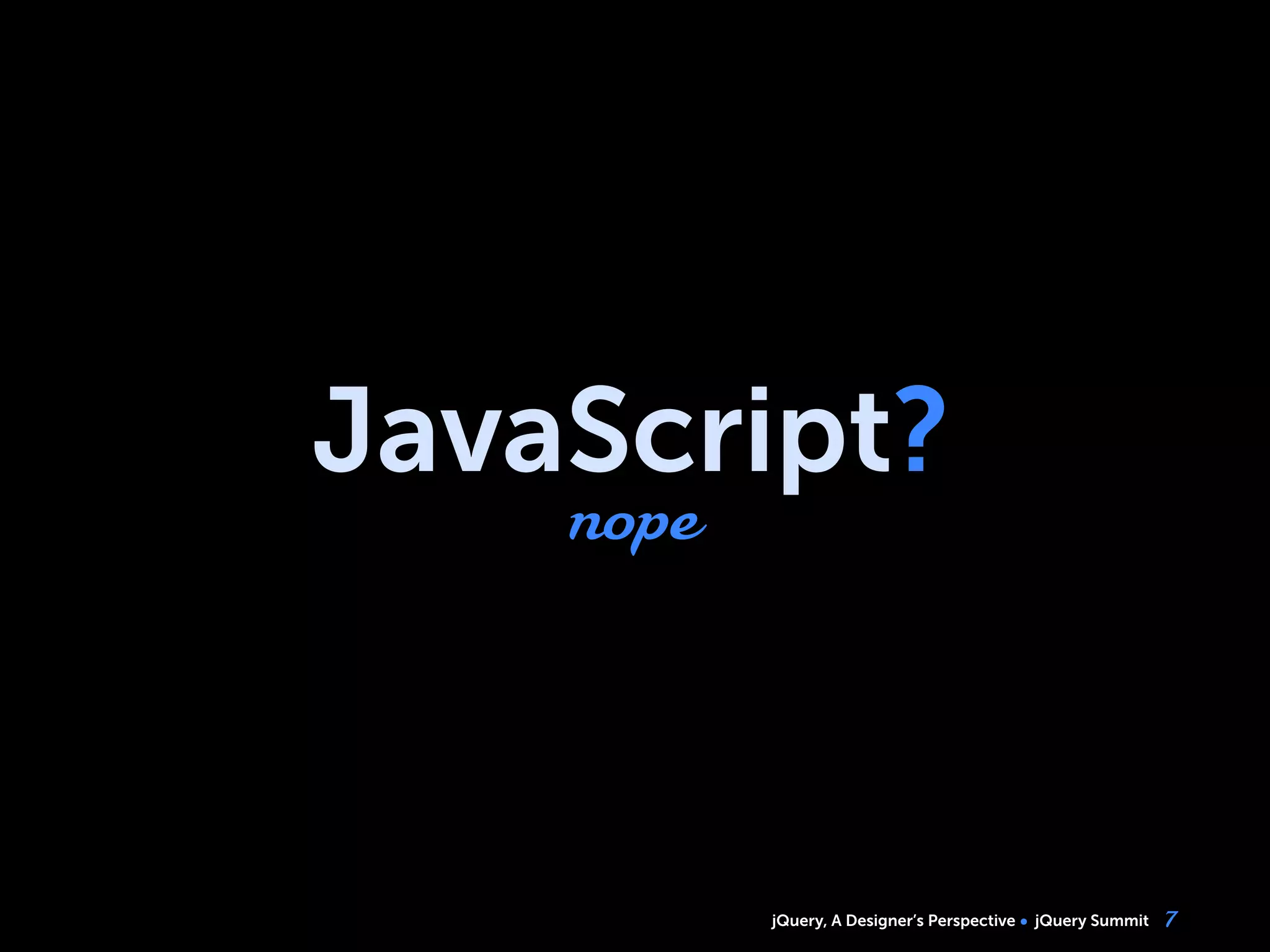 jQuery, A Designer’s Perspective jQuery Summit
JavaScript?
nope
7
 