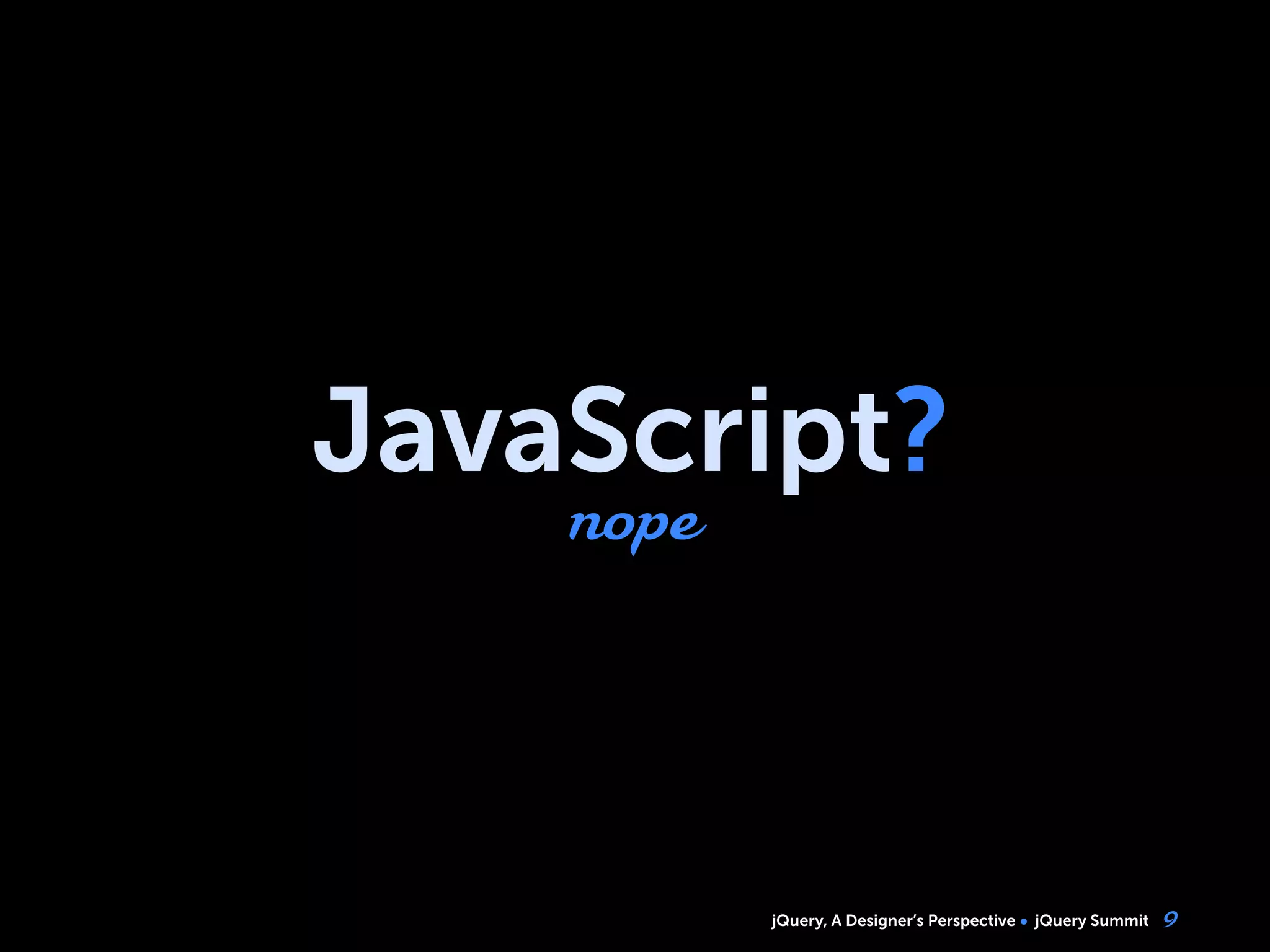 jQuery, A Designer’s Perspective jQuery Summit
JavaScript?
nope
9
 