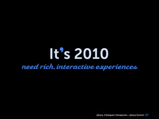 jQuery, A Designer’s Perspective jQuery Summit
It’s 2010
need rich, interactive experiences
10
 