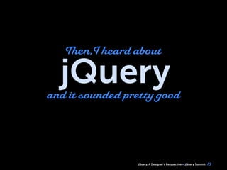jQuery, A Designer’s Perspective jQuery Summit
jQuery
13
and it sounded pretty good
Then,I heard about
 
