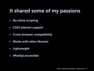 jQuery, A Designer’s Perspective jQuery Summit
It shared some of my passions
• No inline scripting
• CSS3 selector support
• Cross-browser compatibility
• Works with other libraries
• Lightweight
• (Mostly) accessible
14
 