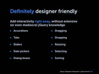 jQuery, A Designer’s Perspective jQuery Summit
Deﬁnitely designer friendly
Add interactivity right away, without extensive
(or even mediocre) jQuery knowledge
20
• Accordions
• Tabs
• Sliders
• Date pickers
• Dialog boxes
• Dragging
• Dropping
• Resizing
• Selecting
• Sorting
 