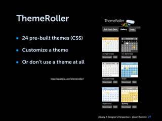 jQuery, A Designer’s Perspective jQuery Summit
ThemeRoller
• 24 pre-built themes (CSS)
• Customize a theme
• Or don’t use a theme at all
21
http://jqueryui.com/themeroller/
 