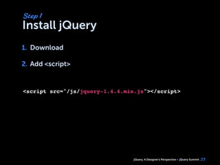 jQuery, A Designer’s Perspective jQuery Summit
Install jQuery
1. Download
2. Add <script>
23
Step 1
1.
2.
<script src="/js/jquery-1.4.4.min.js"></script>
 