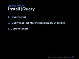 jQuery, A Designer’s Perspective jQuery Summit
Install jQuery
1. jQuery script
2. jQuery plug-ins (this includes jQuery UI scripts)
3. Custom scripts
25
Source Order
1.
2.
3.
 