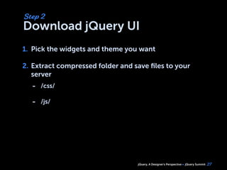 jQuery, A Designer’s Perspective jQuery Summit
Download jQuery UI
1. Pick the widgets and theme you want
2. Extract compressed folder and save ﬁles to your
server
27
Step 2
1.
2.
- /css/
- /js/
 