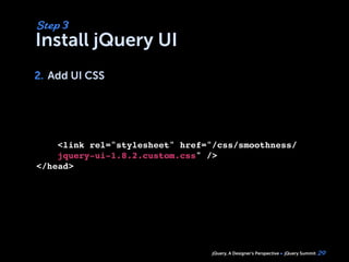 jQuery, A Designer’s Perspective jQuery Summit
Install jQuery UI
2. Add UI CSS
29
Step 3
2.
<link rel="stylesheet" href="/css/smoothness/
jquery-ui-1.8.2.custom.css" />
</head>
 