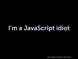 jQuery, A Designer’s Perspective jQuery Summit
I’m a JavaScript idiot
3
 