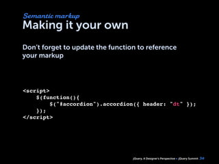 jQuery, A Designer’s Perspective jQuery Summit
Making it your own
Don’t forget to update the function to reference
your markup
34
<script>
$(function(){
     $("#accordion").accordion({ header: "dt" });    
    });
</script>
Semantic markup
 