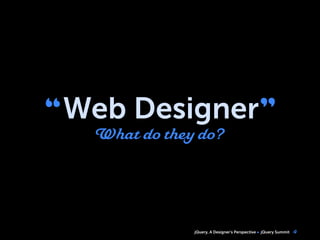 jQuery, A Designer’s Perspective jQuery Summit
“Web Designer”
What do they do?
4
 