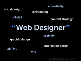 jQuery, A Designer’s Perspective jQuery Summit
“Web Designer”
6
CSS
HTML5
graphic design
visual design
XHTML
wireframing
usability
accessibility
content strategy
interaction design
 